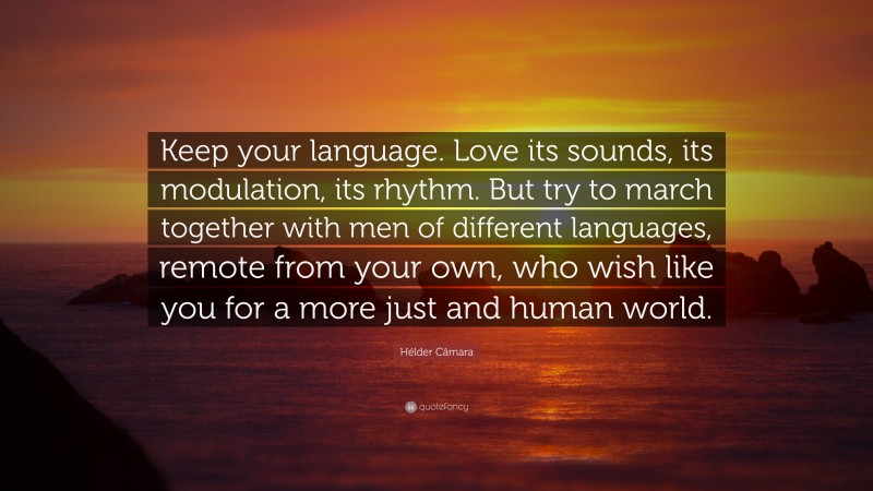 Hélder Câmara Quote: “Keep your language. Love its sounds, its modulation, its rhythm. But try to march together with men of different languages, remote from your own, who wish like you for a more just and human world.”