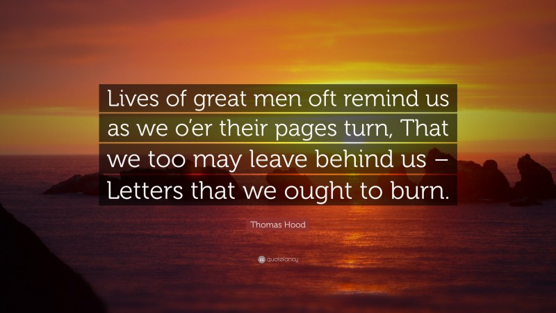 Thomas Hood Quote: “Lives of great men oft remind us as we o’er their pages turn, That we too may leave behind us – Letters that we ought to burn.”