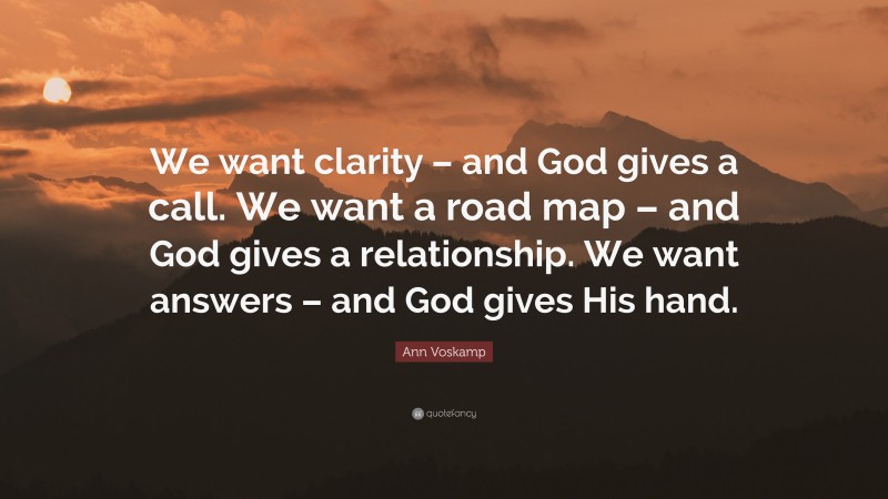 Ann Voskamp Quote: “We want clarity – and God gives a call. We want a road map – and God gives a relationship. We want answers – and God gives His hand.”