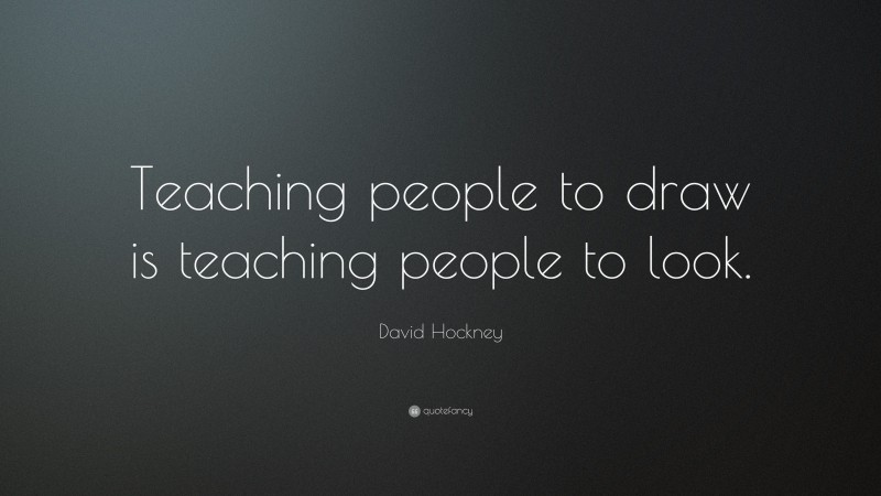 David Hockney Quote: “Teaching people to draw is teaching people to look.”