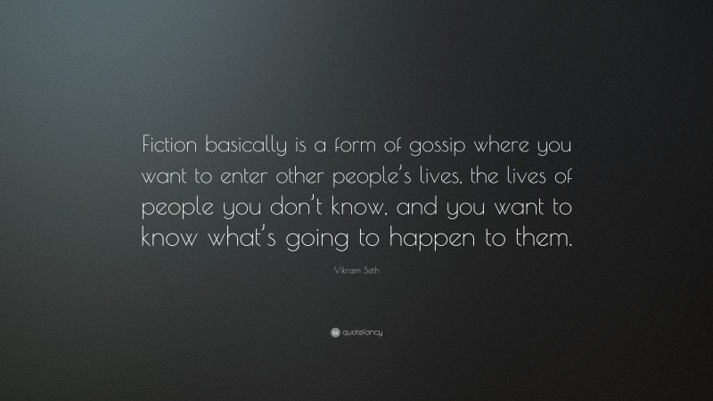 Vikram Seth Quote: “Fiction basically is a form of gossip where you want to enter other people’s lives, the lives of people you don’t know, and you want to know what’s going to happen to them.”
