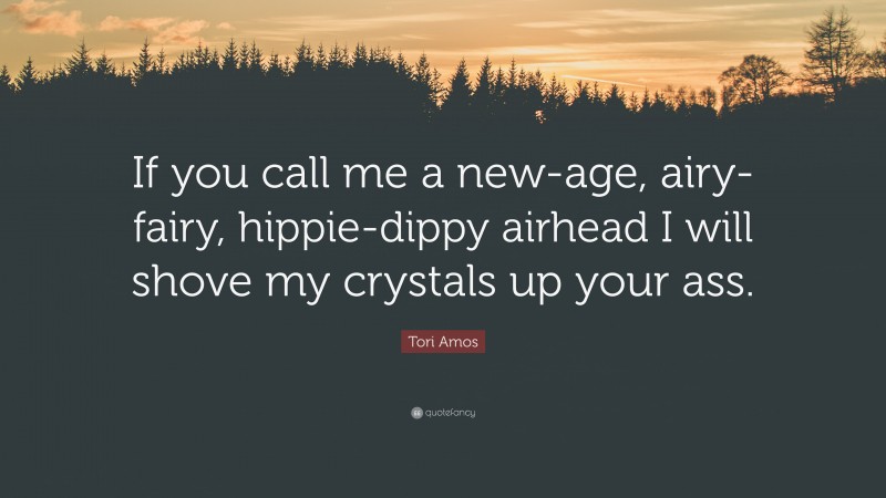 Tori Amos Quote: “If you call me a new-age, airy-fairy, hippie-dippy airhead I will shove my crystals up your ass.”