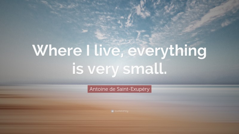 Antoine de Saint-Exupéry Quote: “Where I live, everything is very small.”