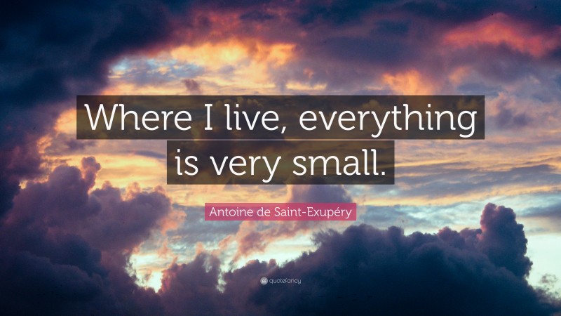 Antoine de Saint-Exupéry Quote: “Where I live, everything is very small.”