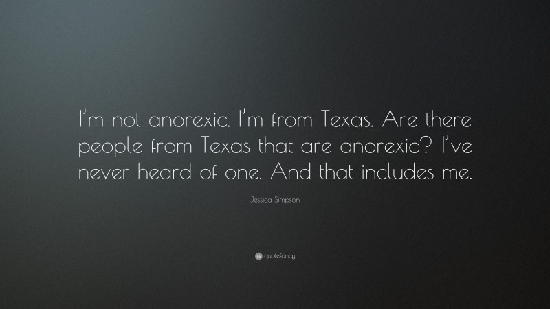 Jessica Simpson Quote: “I’m not anorexic. I’m from Texas. Are there people from Texas that are anorexic? I’ve never heard of one. And that includes me.”