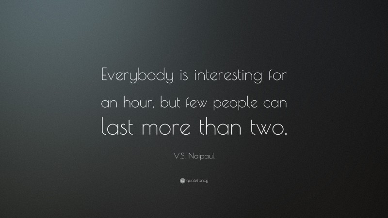 V.S. Naipaul Quote: “Everybody is interesting for an hour, but few people can last more than two.”