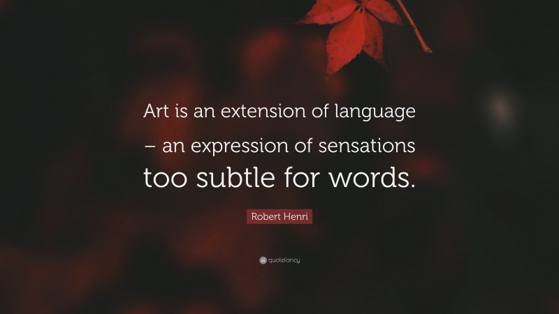 Robert Henri Quote: “Art is an extension of language – an expression of sensations too subtle for words.”