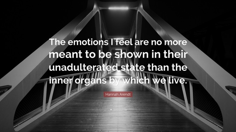 Hannah Arendt Quote: “The emotions I feel are no more meant to be shown in their unadulterated state than the inner organs by which we live.”