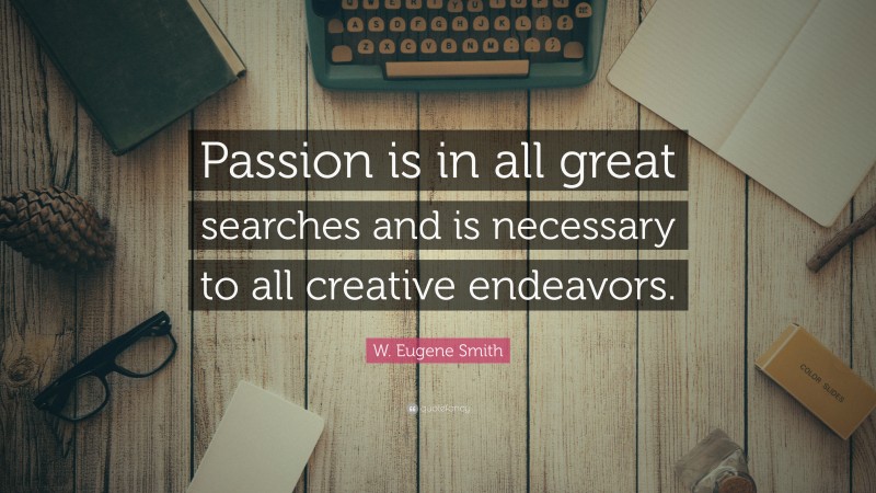 W. Eugene Smith Quote: “Passion is in all great searches and is necessary to all creative endeavors.”