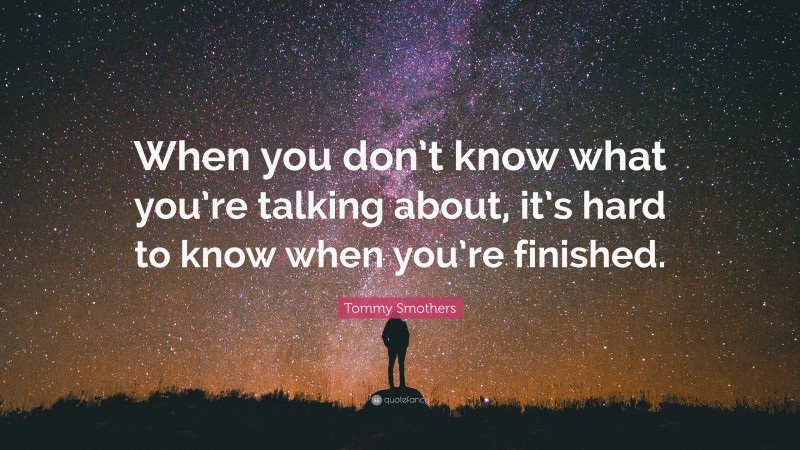 Tommy Smothers Quote: “When you don’t know what you’re talking about, it’s hard to know when you’re finished.”