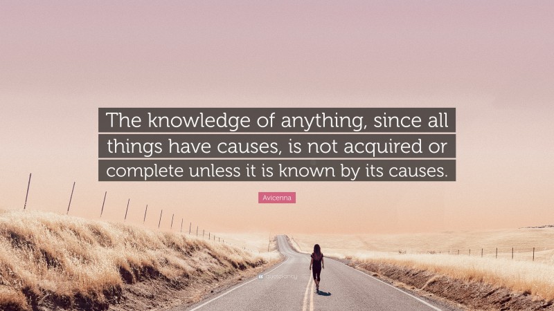 Avicenna Quote: “The knowledge of anything, since all things have causes, is not acquired or complete unless it is known by its causes.”