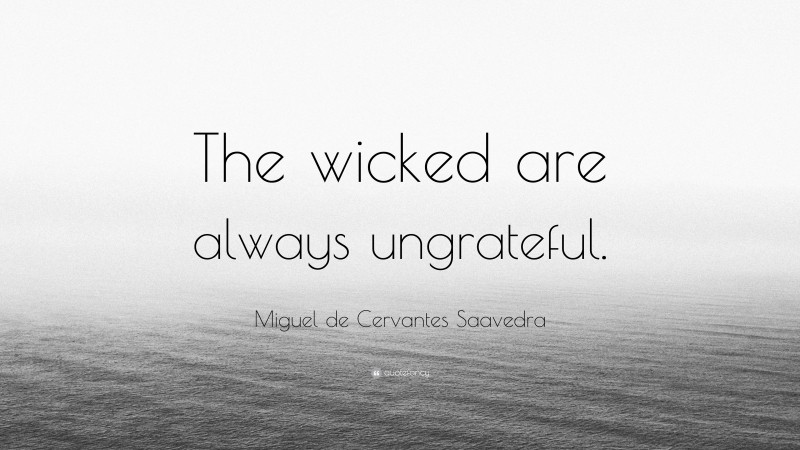 Miguel de Cervantes Saavedra Quote: “The wicked are always ungrateful.”