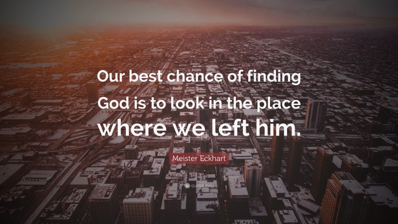 Meister Eckhart Quote: “Our best chance of finding God is to look in the place where we left him.”