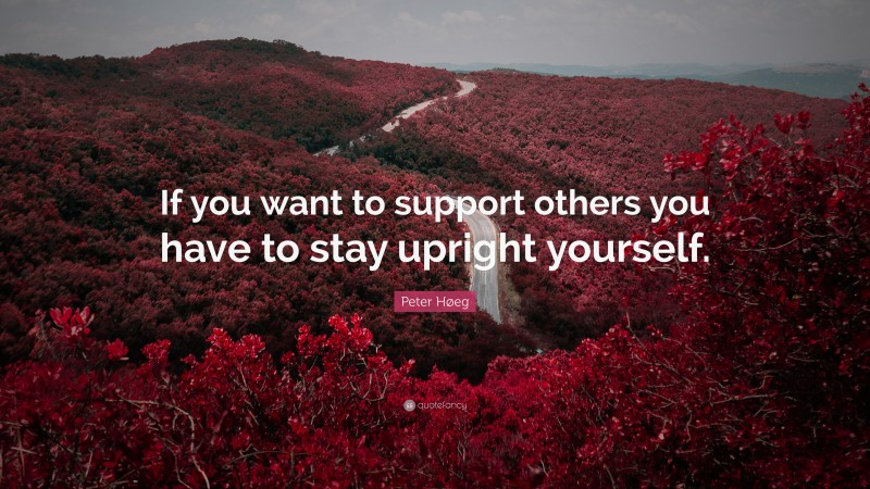 Peter Høeg Quote: “If you want to support others you have to stay upright yourself.”