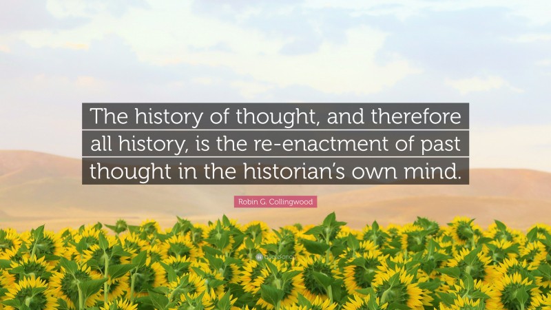 Robin G. Collingwood Quote: “The history of thought, and therefore all history, is the re-enactment of past thought in the historian’s own mind.”
