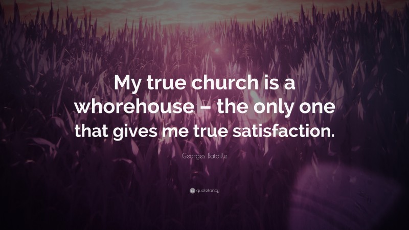 Georges Bataille Quote: “My true church is a whorehouse – the only one that gives me true satisfaction.”