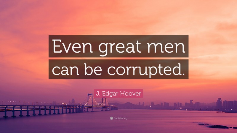 J. Edgar Hoover Quote: “Even great men can be corrupted.”