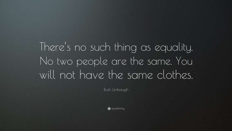 Rush Limbaugh Quote: “There’s no such thing as equality. No two people are the same. You will not have the same clothes.”