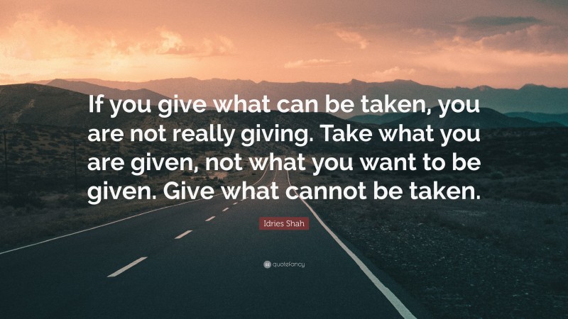 Idries Shah Quote: “If you give what can be taken, you are not really giving. Take what you are given, not what you want to be given. Give what cannot be taken.”