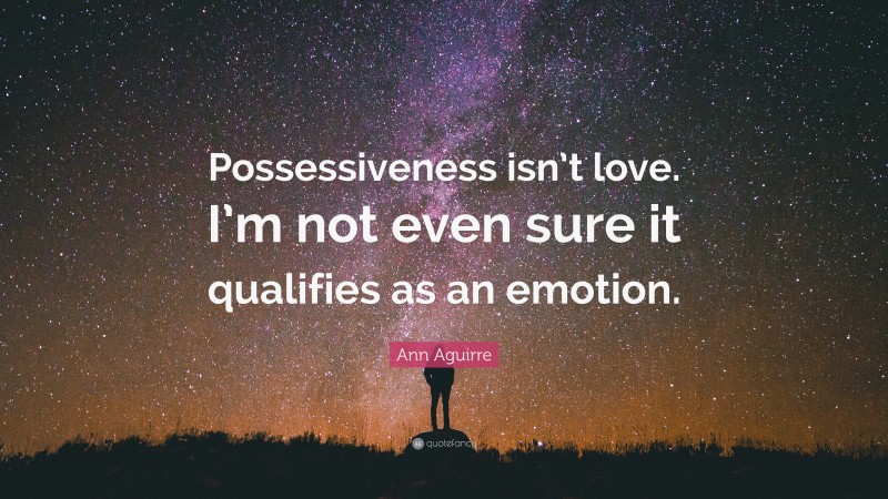 Ann Aguirre Quote: “Possessiveness isn’t love. I’m not even sure it qualifies as an emotion.”