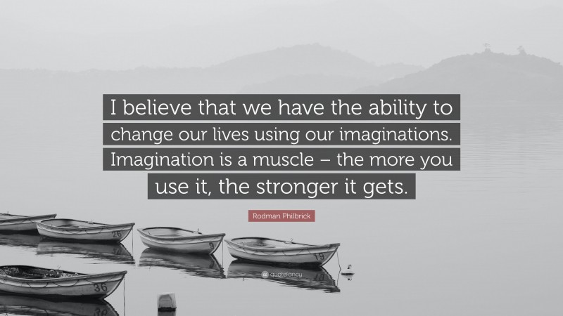 Rodman Philbrick Quote: “I believe that we have the ability to change our lives using our imaginations. Imagination is a muscle – the more you use it, the stronger it gets.”