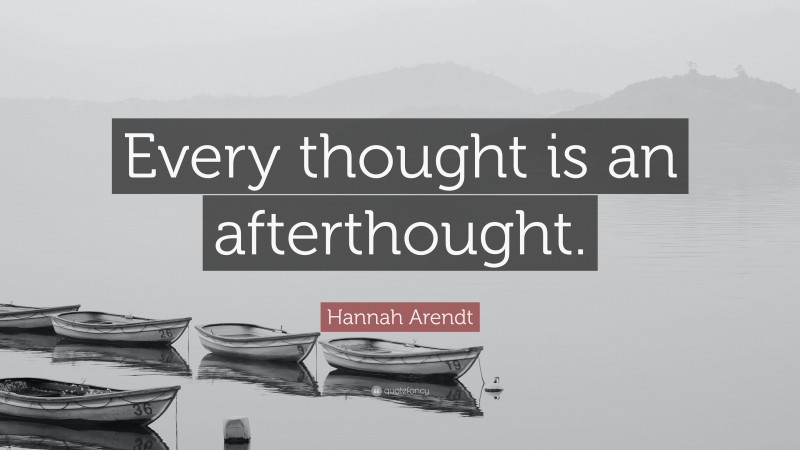 Hannah Arendt Quote: “Every thought is an afterthought.”
