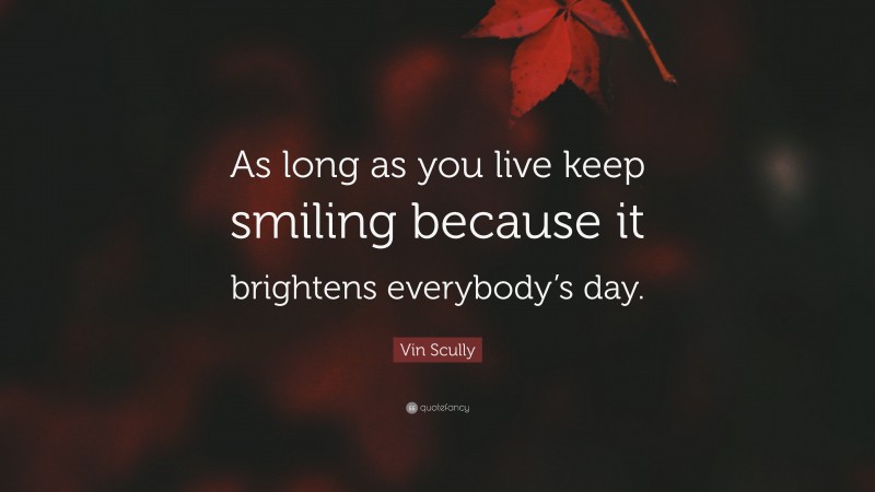 Vin Scully Quote: “As long as you live keep smiling because it brightens everybody’s day.”