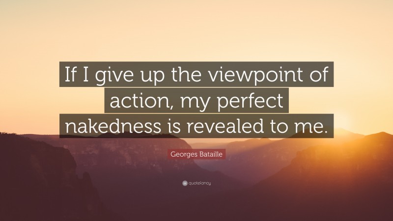 Georges Bataille Quote: “If I give up the viewpoint of action, my perfect nakedness is revealed to me.”
