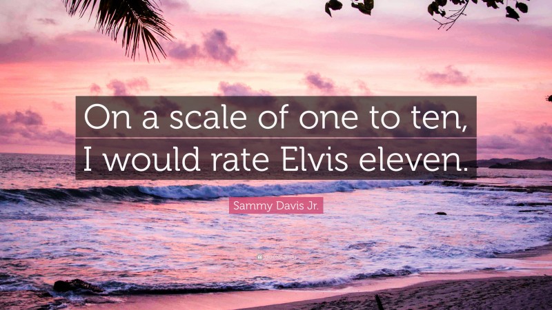 Sammy Davis Jr. Quote: “On a scale of one to ten, I would rate Elvis eleven.”