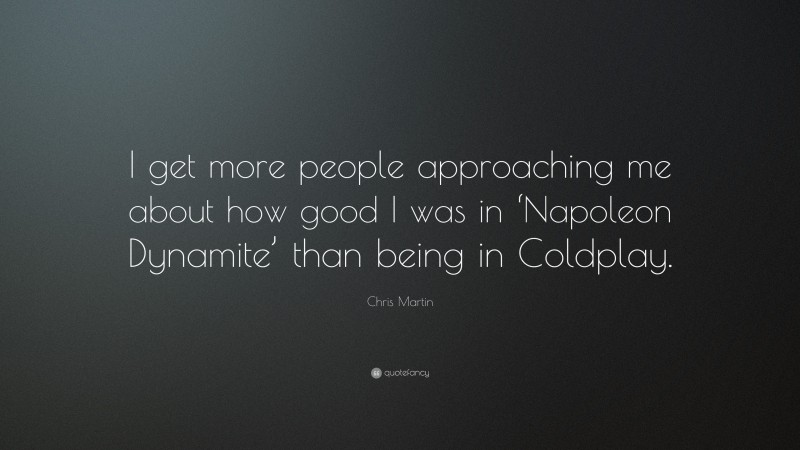 Chris Martin Quote: “I get more people approaching me about how good I was in ‘Napoleon Dynamite’ than being in Coldplay.”