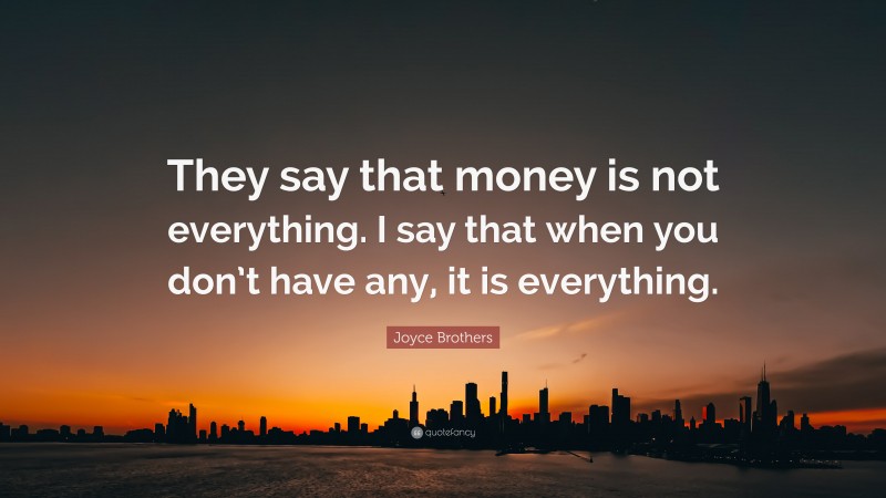 Joyce Brothers Quote: “They say that money is not everything. I say that when you don’t have any, it is everything.”