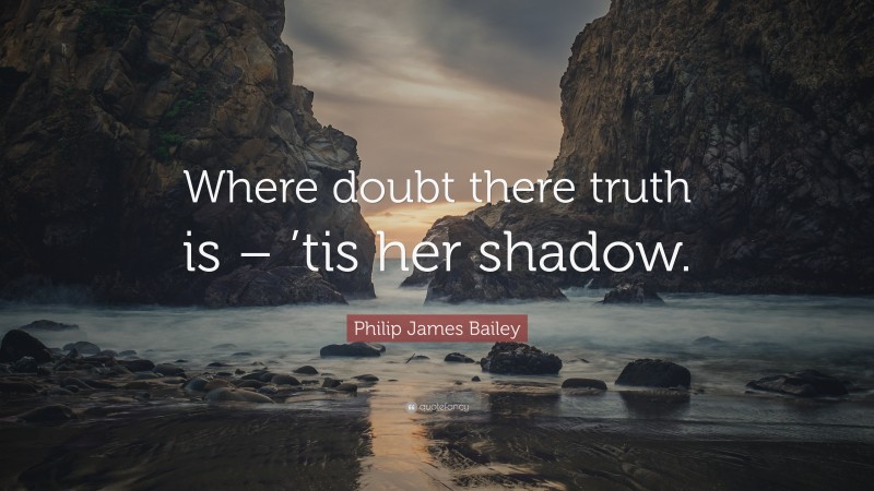 Philip James Bailey Quote: “Where doubt there truth is – ’tis her shadow.”