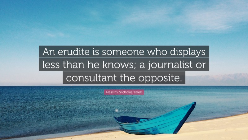 Nassim Nicholas Taleb Quote: “An erudite is someone who displays less than he knows; a journalist or consultant the opposite.”