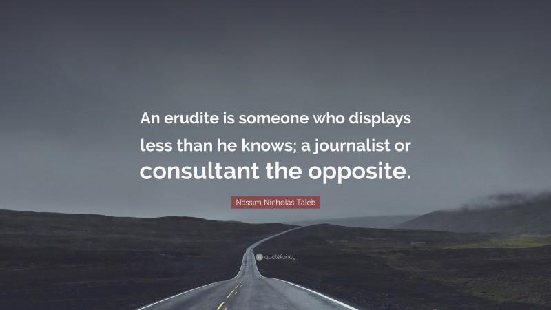 Nassim Nicholas Taleb Quote: “An erudite is someone who displays less than he knows; a journalist or consultant the opposite.”