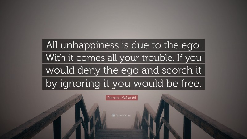 Ramana Maharshi Quote: “All unhappiness is due to the ego. With it comes all your trouble. If you would deny the ego and scorch it by ignoring it you would be free.”