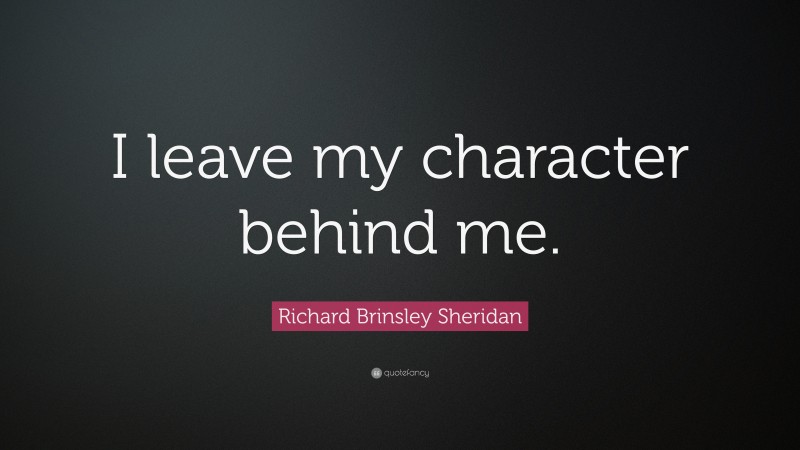 Richard Brinsley Sheridan Quote: “I leave my character behind me.”