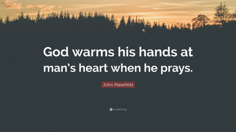 John Masefield Quote: “God warms his hands at man’s heart when he prays.”