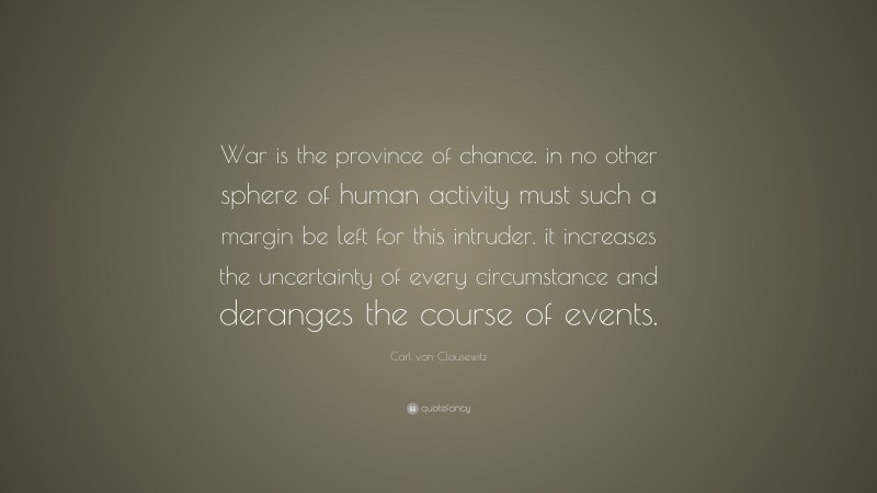 Carl von Clausewitz Quote: “War is the province of chance. in no other sphere of human activity must such a margin be left for this intruder. it increases the uncertainty of every circumstance and deranges the course of events.”