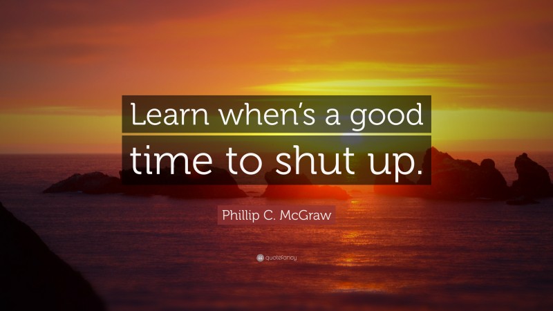 Phillip C. McGraw Quote: “Learn when’s a good time to shut up.”