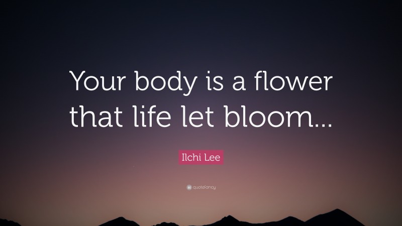Ilchi Lee Quote: “Your body is a flower that life let bloom...”
