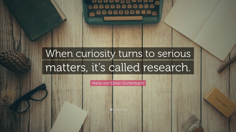 Marie von Ebner-Eschenbach Quote: “When curiosity turns to serious matters, it’s called research.”