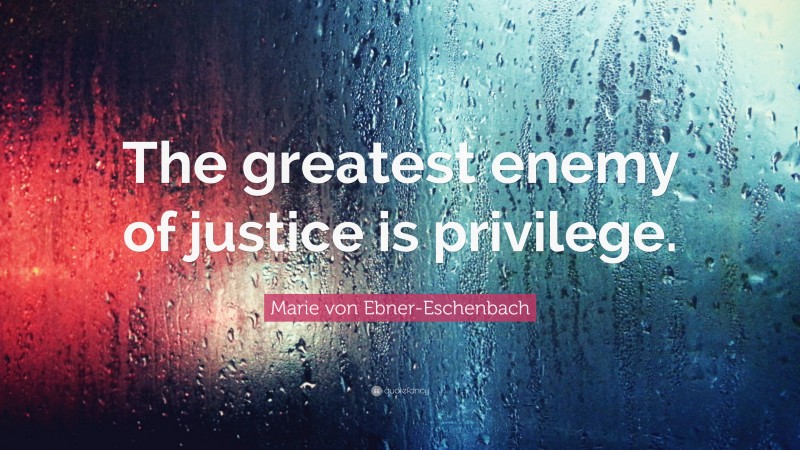 Marie von Ebner-Eschenbach Quote: “The greatest enemy of justice is privilege.”