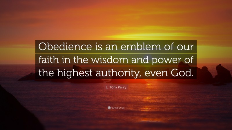 L. Tom Perry Quote: “Obedience is an emblem of our faith in the wisdom and power of the highest authority, even God.”