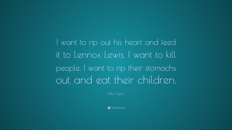 Mike Tyson Quote: “I want to rip out his heart and feed it to Lennox Lewis. I want to kill people. I want to rip their stomachs out and eat their children.”