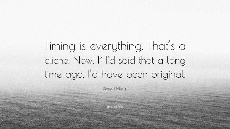 Demetri Martin Quote: “Timing is everything. That’s a cliche. Now. If I’d said that a long time ago, I’d have been original.”