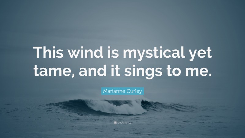 Marianne Curley Quote: “This wind is mystical yet tame, and it sings to me.”