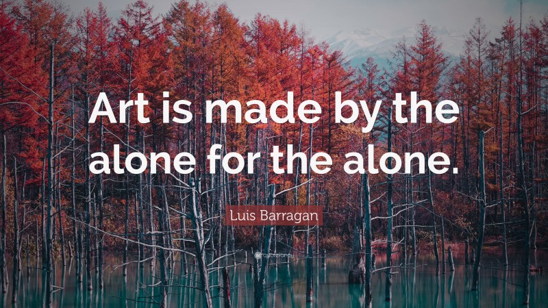 Luis Barragan Quote: “Art is made by the alone for the alone.”