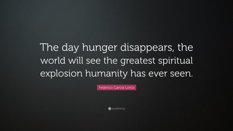 Federico García Lorca Quote: “The day hunger disappears, the world will see the greatest spiritual explosion humanity has ever seen.”