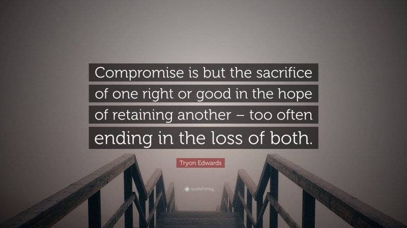 Tryon Edwards Quote: “Compromise is but the sacrifice of one right or good in the hope of retaining another – too often ending in the loss of both.”