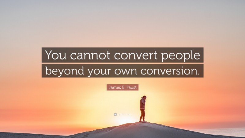 James E. Faust Quote: “You cannot convert people beyond your own conversion.”